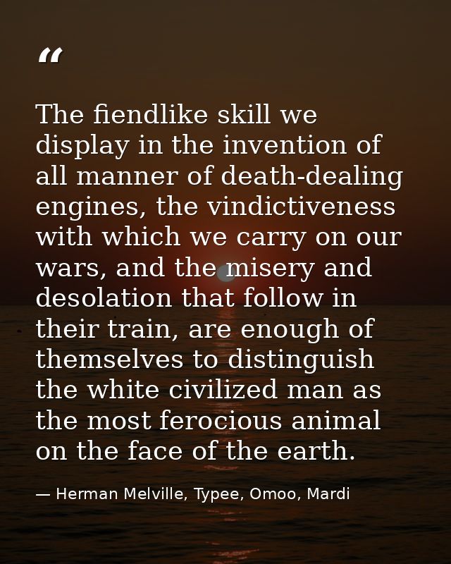 The fiendlike skill we display in the invention of all manner of death-dealing engines, the vindictiveness with which we — Herman Melville, Typee, Omoo, Mardi