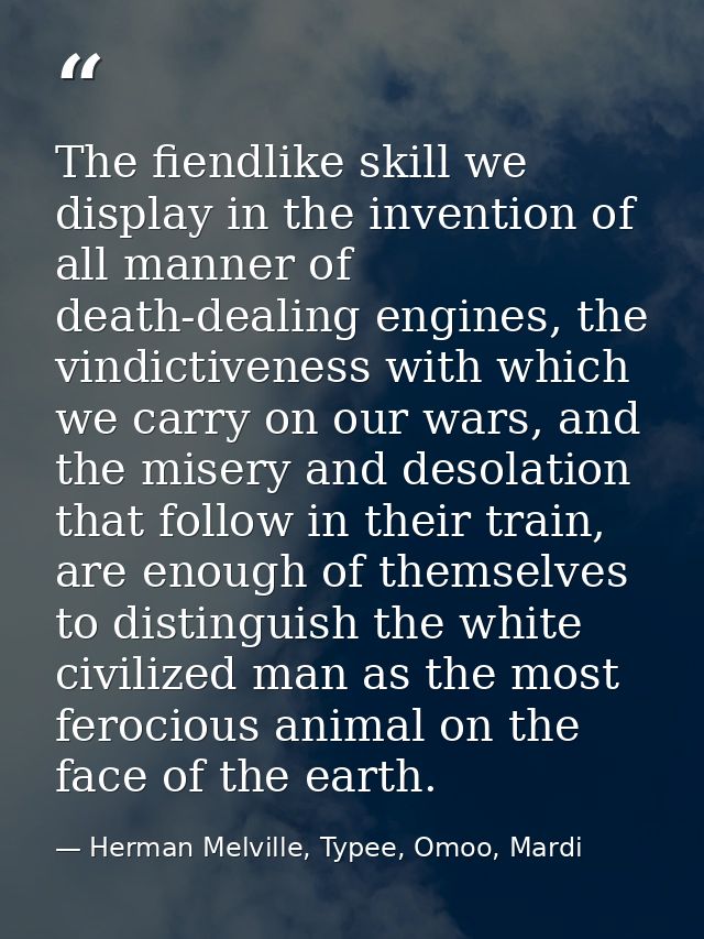 The fiendlike skill we display in the invention of all manner of death-dealing engines, the vindictiveness with which we — Herman Melville, Typee, Omoo, Mardi