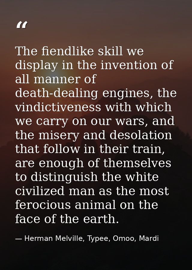 The fiendlike skill we display in the invention of all manner of death-dealing engines, the vindictiveness with which we — Herman Melville, Typee, Omoo, Mardi