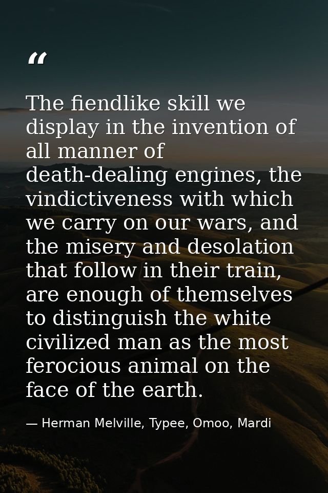 The fiendlike skill we display in the invention of all manner of death-dealing engines, the vindictiveness with which we — Herman Melville, Typee, Omoo, Mardi