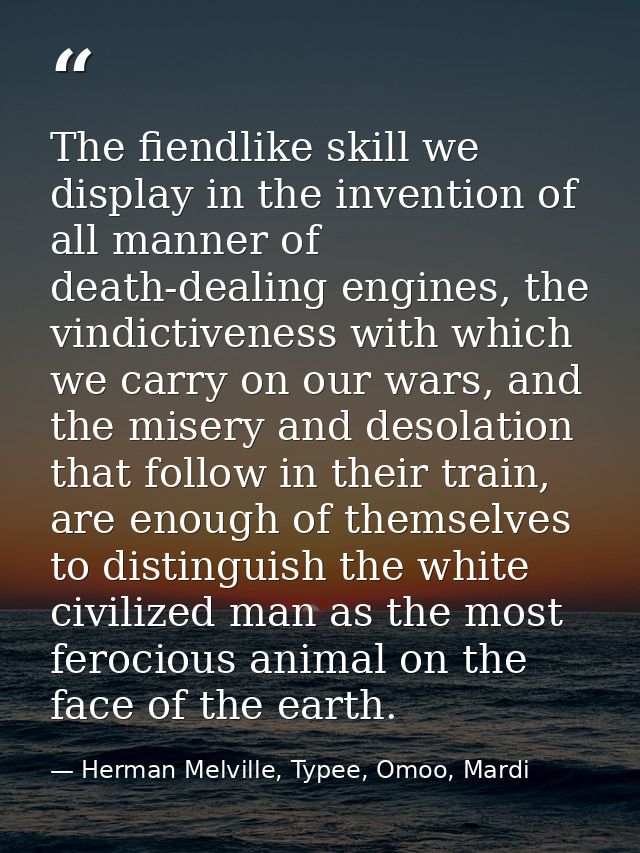 The fiendlike skill we display in the invention of all manner of death-dealing engines, the vindictiveness with which we — Herman Melville, Typee, Omoo, Mardi