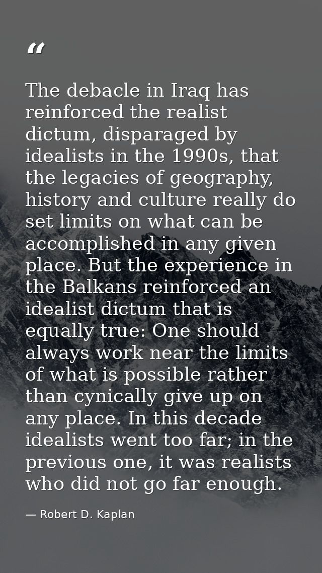 The debacle in Iraq has reinforced the realist dictum, disparaged by idealists in the 1990s, that the legacies of geogra — Robert D. Kaplan