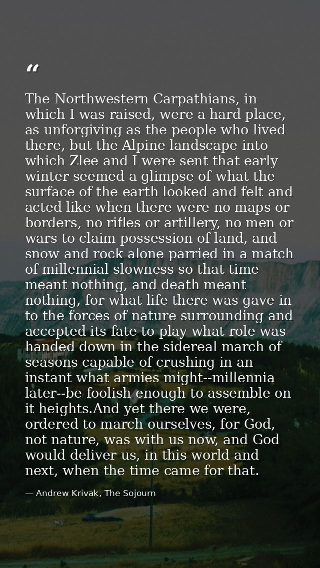 The Northwestern Carpathians, in which I was raised, were a hard place, as unforgiving as the people who lived there, bu — Andrew Krivak, The Sojourn