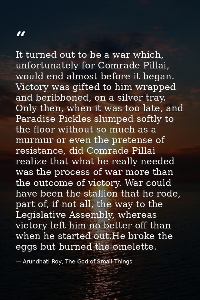 It turned out to be a war which, unfortunately for Comrade Pillai, would end almost before it began. Victory was gifted  — Arundhati Roy, The God of Small Things