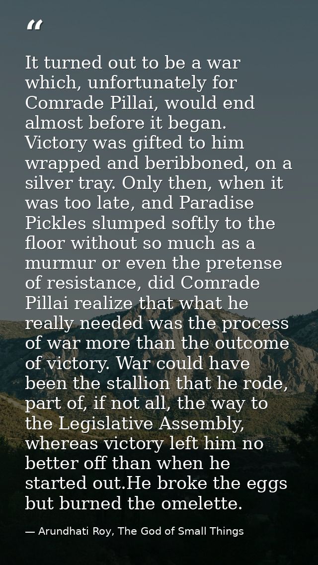 It turned out to be a war which, unfortunately for Comrade Pillai, would end almost before it began. Victory was gifted  — Arundhati Roy, The God of Small Things