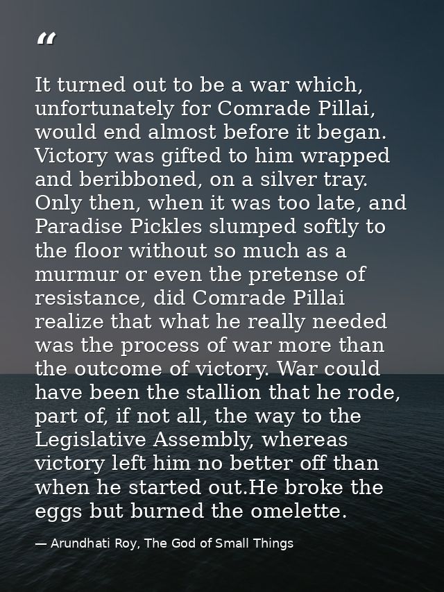 It turned out to be a war which, unfortunately for Comrade Pillai, would end almost before it began. Victory was gifted  — Arundhati Roy, The God of Small Things