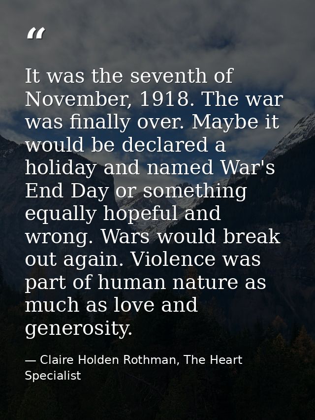 It was the seventh of November, 1918. The war was finally over. Maybe it would be declared a holiday and named War's End — Claire Holden Rothman, The Heart Specialist