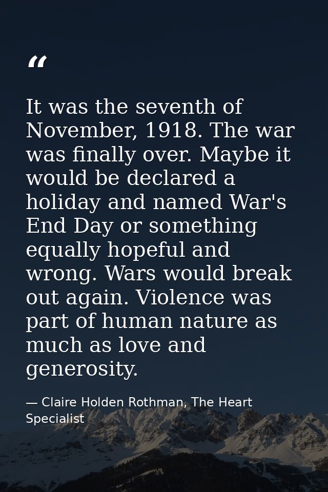 It was the seventh of November, 1918. The war was finally over. Maybe it would be declared a holiday and named War's End — Claire Holden Rothman, The Heart Specialist