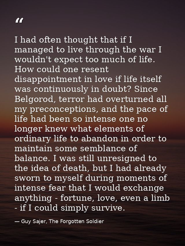I had often thought that if I managed to live through the war I wouldn't expect too much of life. How could one resent d — Guy Sajer, The Forgotten Soldier