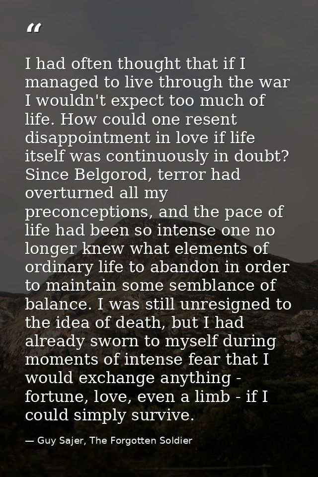 I had often thought that if I managed to live through the war I wouldn't expect too much of life. How could one resent d — Guy Sajer, The Forgotten Soldier