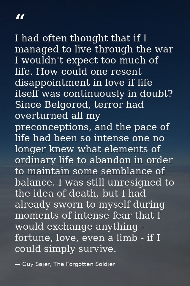 I had often thought that if I managed to live through the war I wouldn't expect too much of life. How could one resent d — Guy Sajer, The Forgotten Soldier