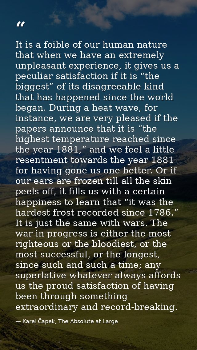 It is a foible of our human nature that when we have an extremely unpleasant experience, it gives us a peculiar satisfac — Karel Čapek, The Absolute at Large