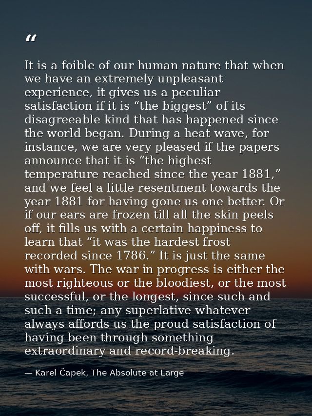 It is a foible of our human nature that when we have an extremely unpleasant experience, it gives us a peculiar satisfac — Karel Čapek, The Absolute at Large