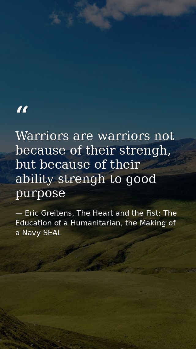 Warriors are warriors not because of their strengh, but because of their ability strengh to good purpose — Eric Greitens, The Heart and the Fist: The Education of a Humanitarian, the Making of a Navy SEAL