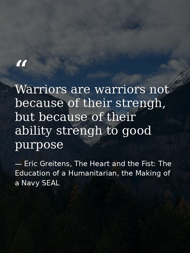 Warriors are warriors not because of their strengh, but because of their ability strengh to good purpose — Eric Greitens, The Heart and the Fist: The Education of a Humanitarian, the Making of a Navy SEAL