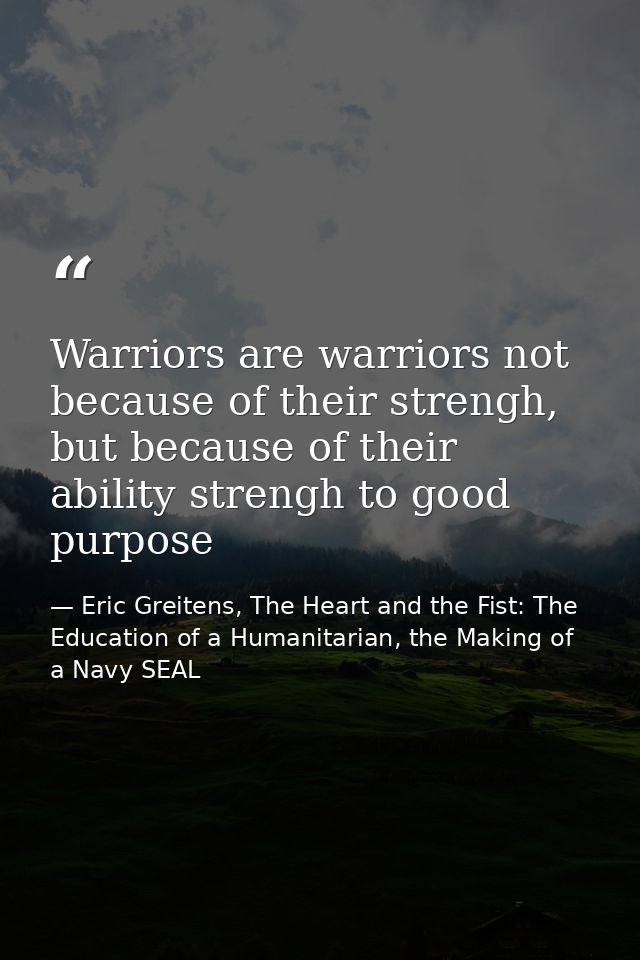 Warriors are warriors not because of their strengh, but because of their ability strengh to good purpose — Eric Greitens, The Heart and the Fist: The Education of a Humanitarian, the Making of a Navy SEAL