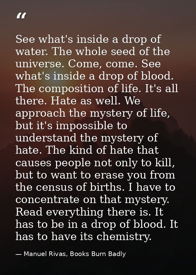 See what's inside a drop of water. The whole seed of the universe. Come, come. See what's inside a drop of blood. The co — Manuel Rivas, Books Burn Badly