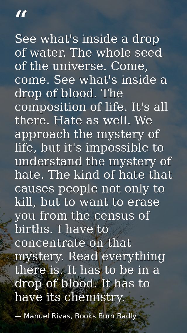 See what's inside a drop of water. The whole seed of the universe. Come, come. See what's inside a drop of blood. The co — Manuel Rivas, Books Burn Badly