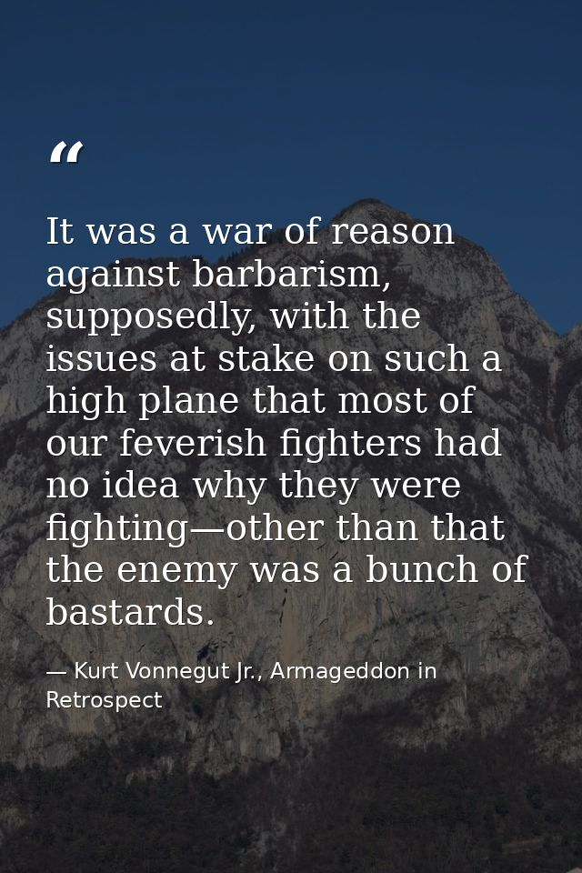 It was a war of reason against barbarism, supposedly, with the issues at stake on such a high plane that most of our fev — Kurt Vonnegut Jr., Armageddon in Retrospect