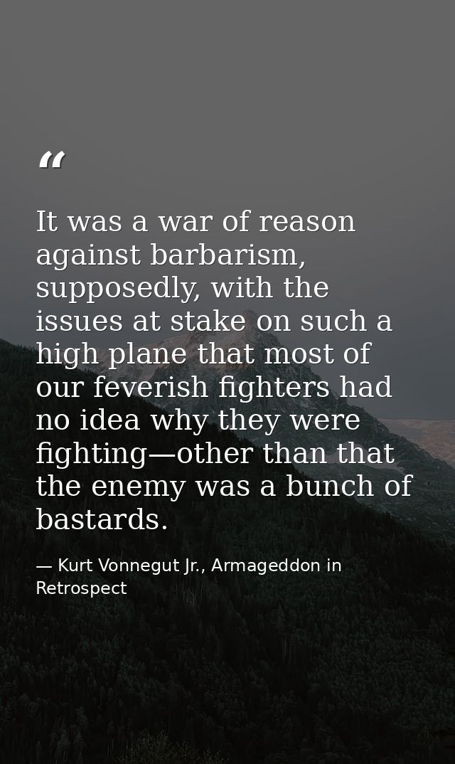 It was a war of reason against barbarism, supposedly, with the issues at stake on such a high plane that most of our fev — Kurt Vonnegut Jr., Armageddon in Retrospect