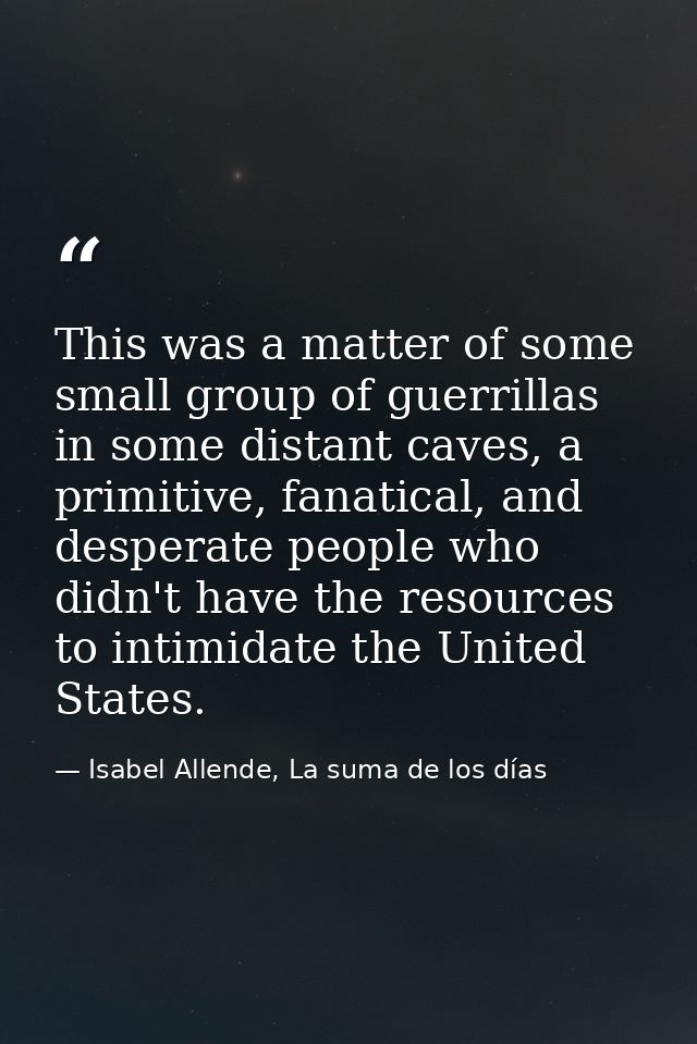 This was a matter of some small group of guerrillas in some distant caves, a primitive, fanatical, and desperate people  — Isabel Allende, La suma de los días
