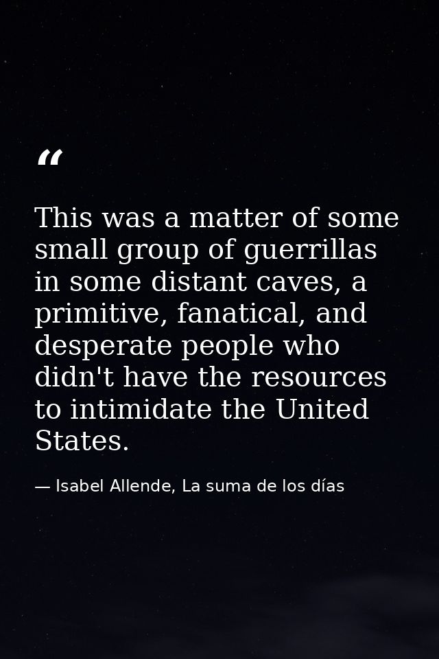 This was a matter of some small group of guerrillas in some distant caves, a primitive, fanatical, and desperate people  — Isabel Allende, La suma de los días