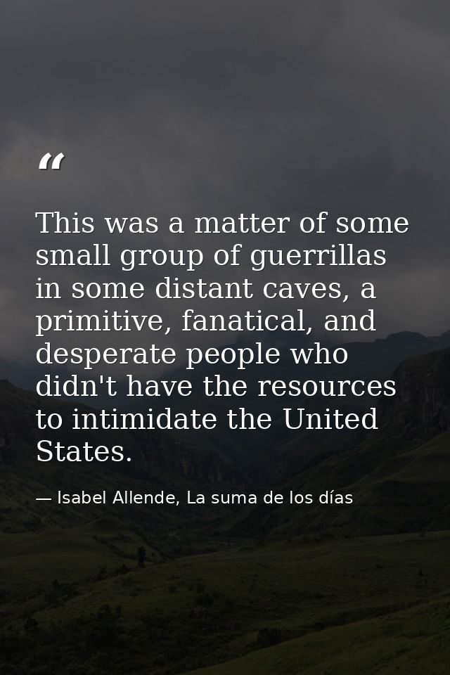This was a matter of some small group of guerrillas in some distant caves, a primitive, fanatical, and desperate people  — Isabel Allende, La suma de los días