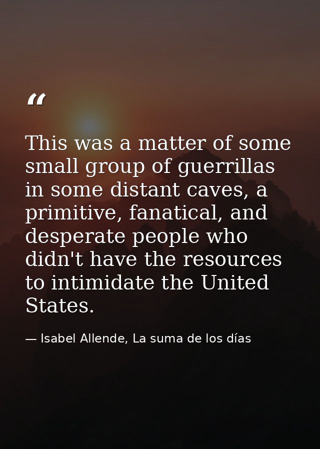 This was a matter of some small group of guerrillas in some distant caves, a primitive, fanatical, and desperate people  — Isabel Allende, La suma de los días