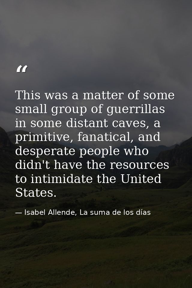 This was a matter of some small group of guerrillas in some distant caves, a primitive, fanatical, and desperate people  — Isabel Allende, La suma de los días