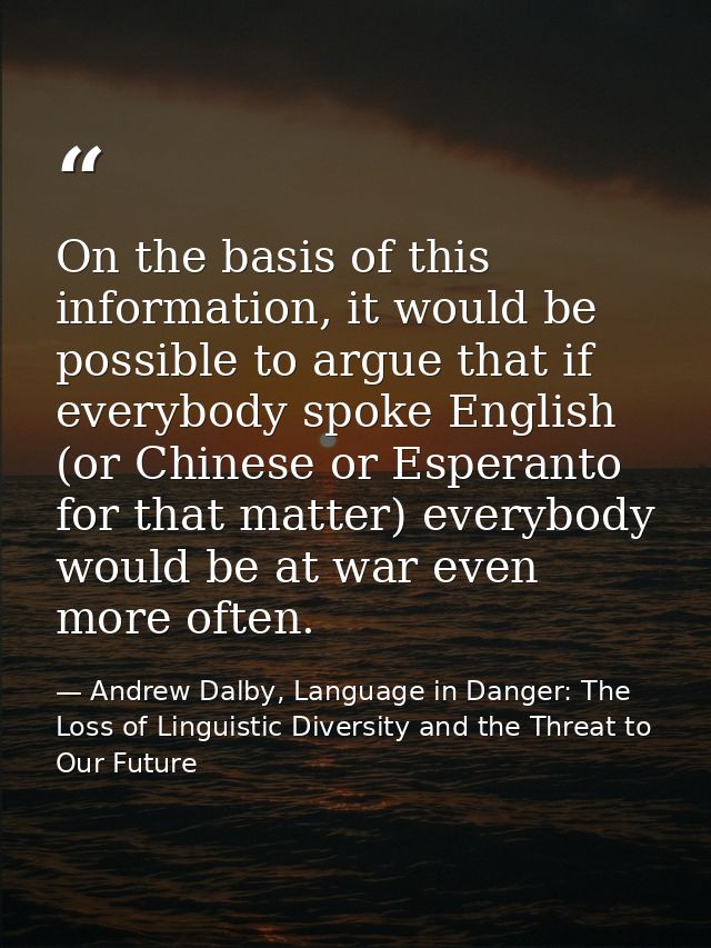 On the basis of this information, it would be possible to argue that if everybody spoke English (or Chinese or Esperanto — Andrew Dalby, Language in Danger: The Loss of Linguistic Diversity and the Threat to Our Future
