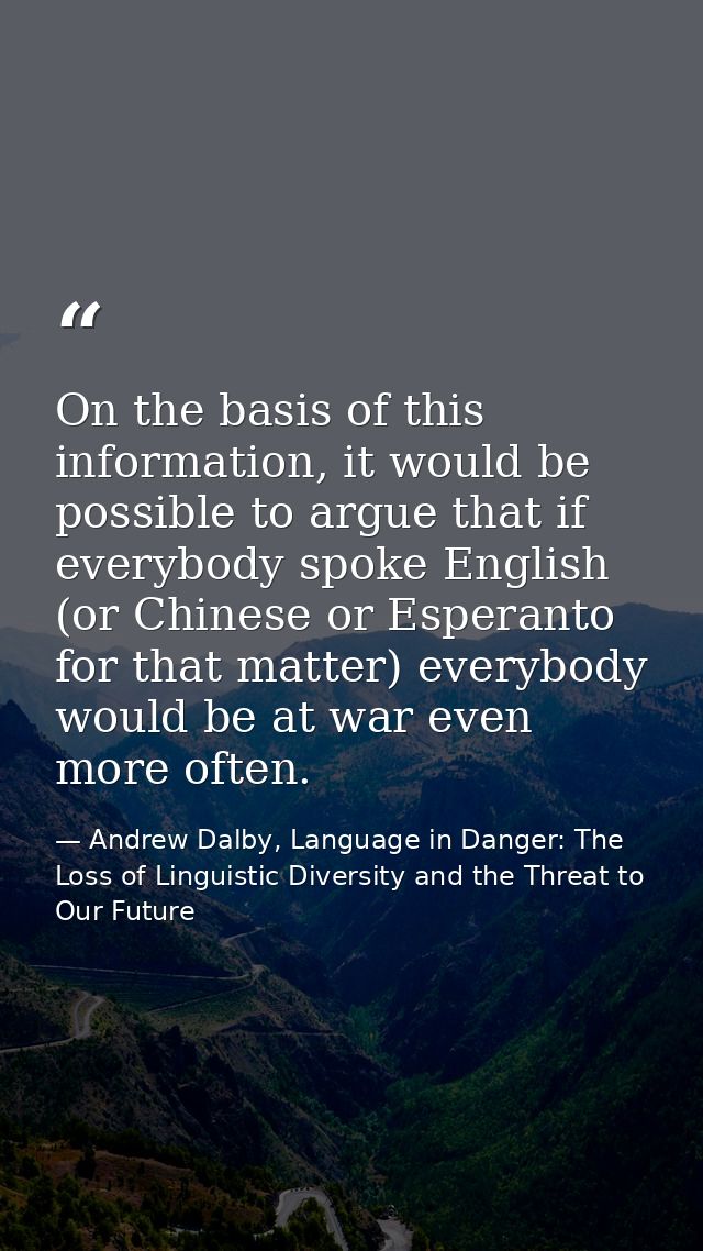 On the basis of this information, it would be possible to argue that if everybody spoke English (or Chinese or Esperanto — Andrew Dalby, Language in Danger: The Loss of Linguistic Diversity and the Threat to Our Future