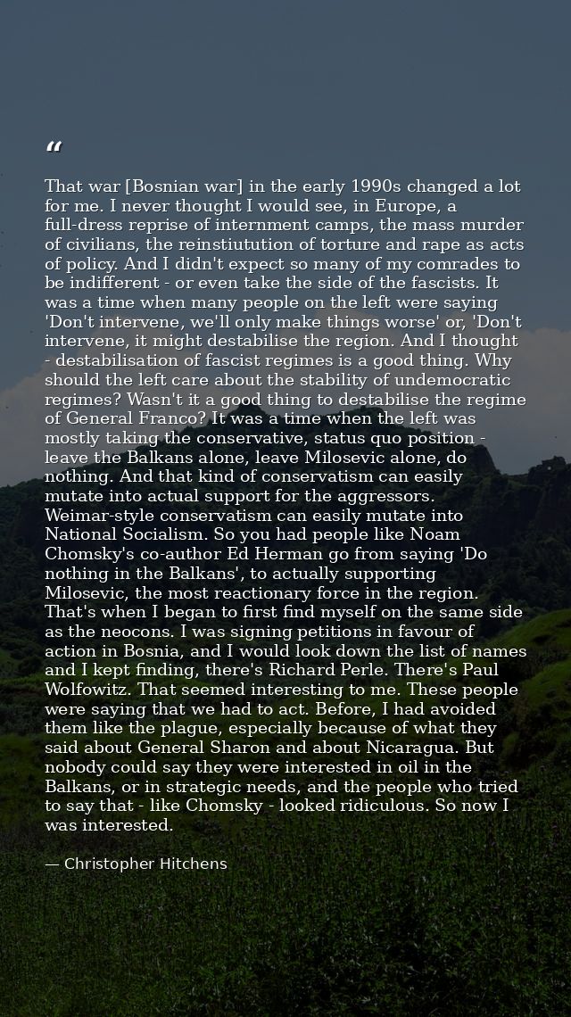 That war [Bosnian war] in the early 1990s changed a lot for me. I never thought I would see, in Europe, a full-dress rep — Christopher Hitchens
