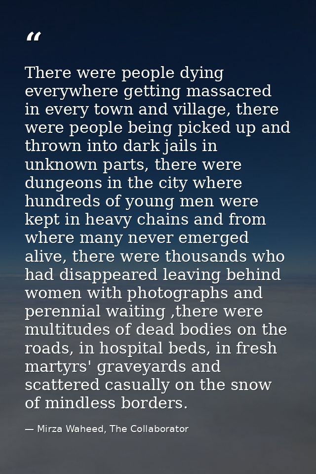There were people dying everywhere getting massacred in every town and village, there were people being picked up and th — Mirza Waheed, The Collaborator
