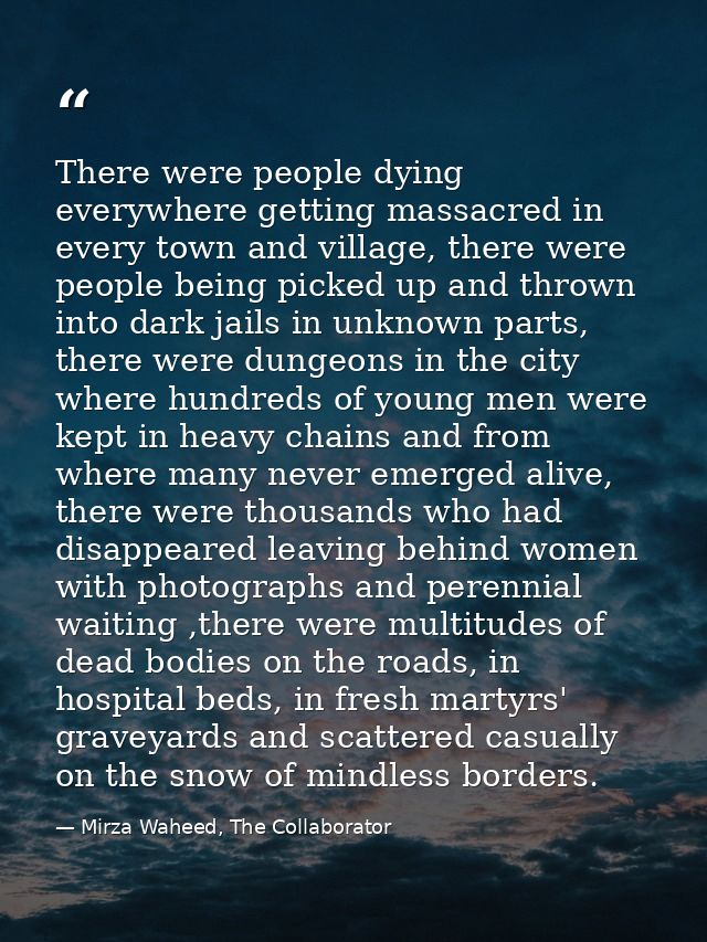 There were people dying everywhere getting massacred in every town and village, there were people being picked up and th — Mirza Waheed, The Collaborator