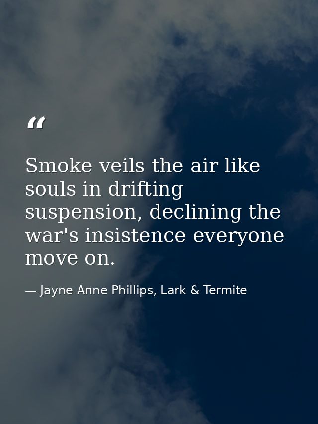 Smoke veils the air like souls in drifting suspension, declining the war's insistence everyone move on. — Jayne Anne Phillips, Lark & Termite