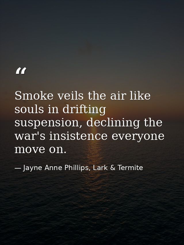 Smoke veils the air like souls in drifting suspension, declining the war's insistence everyone move on. — Jayne Anne Phillips, Lark & Termite