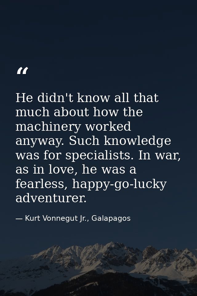 He didn't know all that much about how the machinery worked anyway. Such knowledge was for specialists. In war, as in lo — Kurt Vonnegut Jr., Galapagos