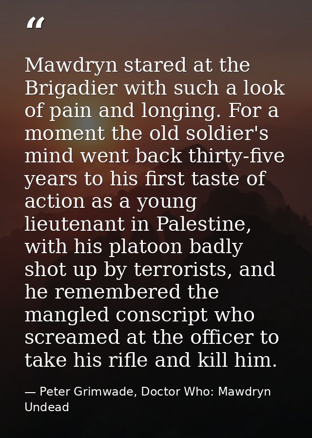 Mawdryn stared at the Brigadier with such a look of pain and longing. For a moment the old soldier's mind went back thir — Peter Grimwade, Doctor Who: Mawdryn Undead