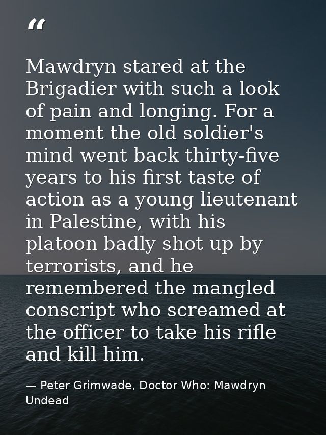 Mawdryn stared at the Brigadier with such a look of pain and longing. For a moment the old soldier's mind went back thir — Peter Grimwade, Doctor Who: Mawdryn Undead