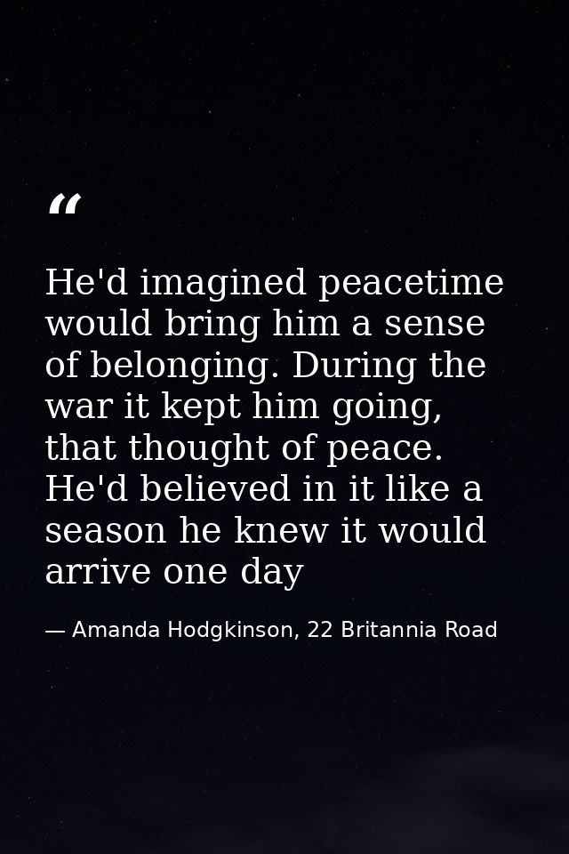 He'd imagined peacetime would bring him a sense of belonging. During the war it kept him going, that thought of peace. H — Amanda Hodgkinson, 22 Britannia Road