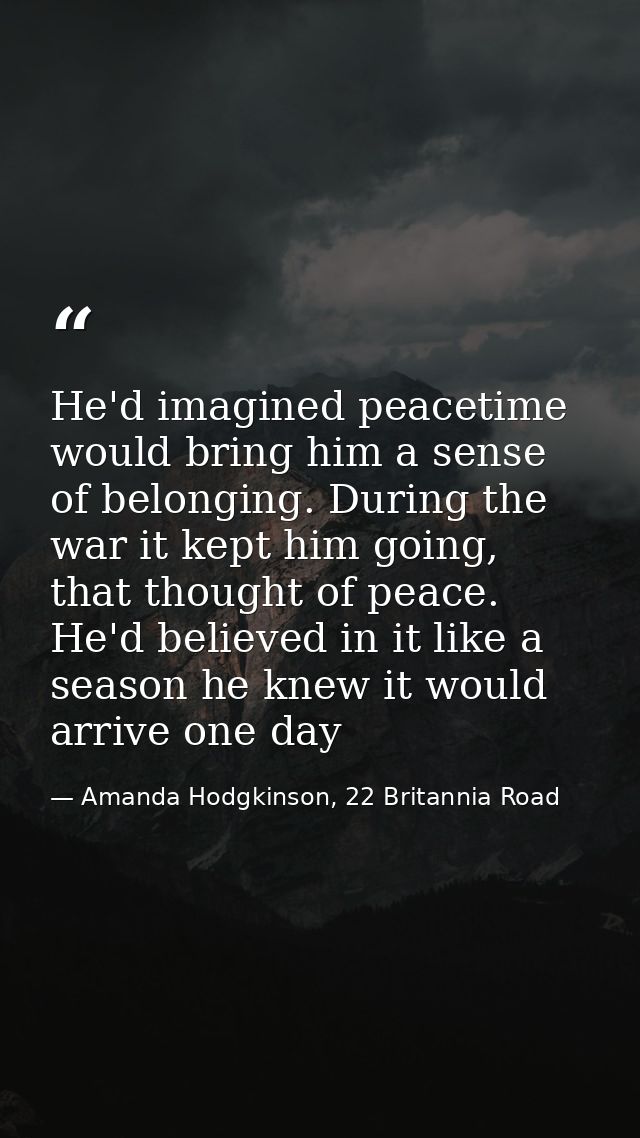 He'd imagined peacetime would bring him a sense of belonging. During the war it kept him going, that thought of peace. H — Amanda Hodgkinson, 22 Britannia Road