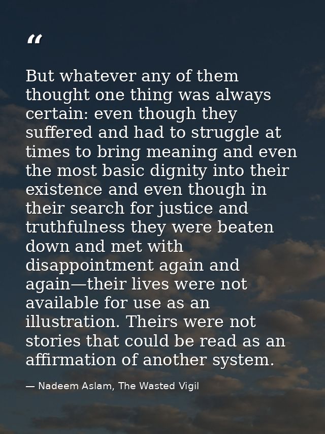 But whatever any of them thought one thing was always certain: even though they suffered and had to struggle at times to — Nadeem Aslam, The Wasted Vigil