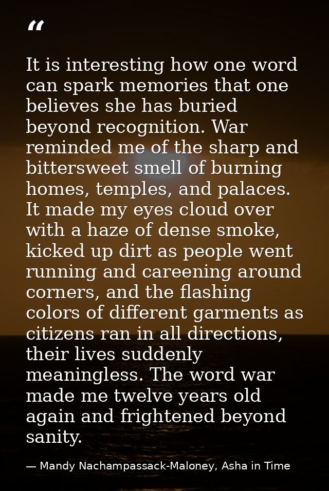 It is interesting how one word can spark memories that one believes she has buried beyond recognition. War reminded me o — Mandy Nachampassack-Maloney, Asha in Time