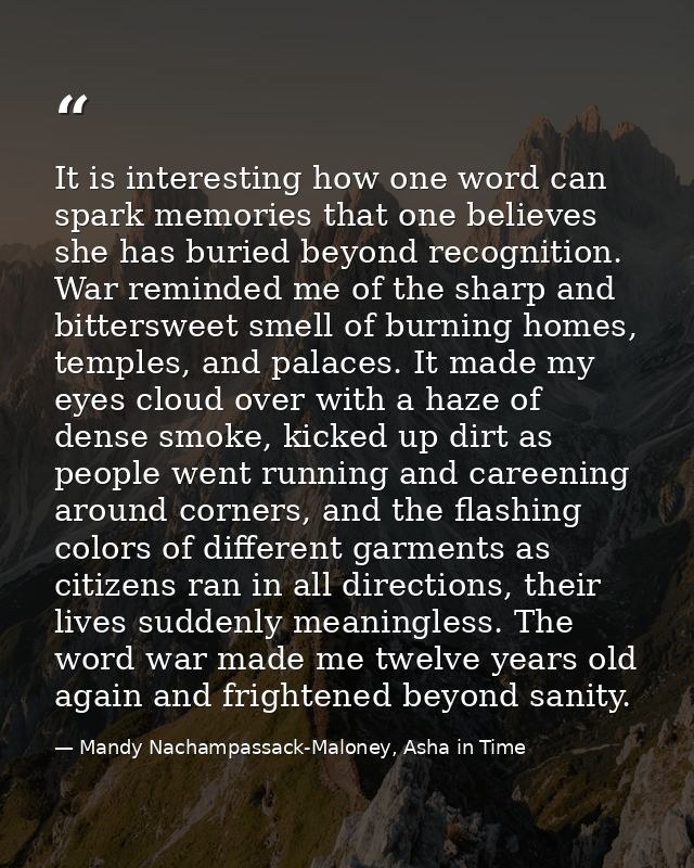 It is interesting how one word can spark memories that one believes she has buried beyond recognition. War reminded me o — Mandy Nachampassack-Maloney, Asha in Time