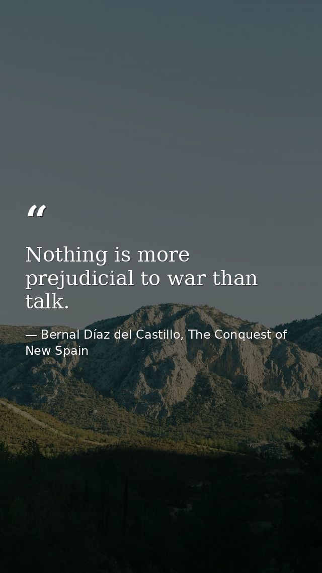 Nothing is more prejudicial to war than talk. — Bernal Díaz del Castillo, The Conquest of New Spain