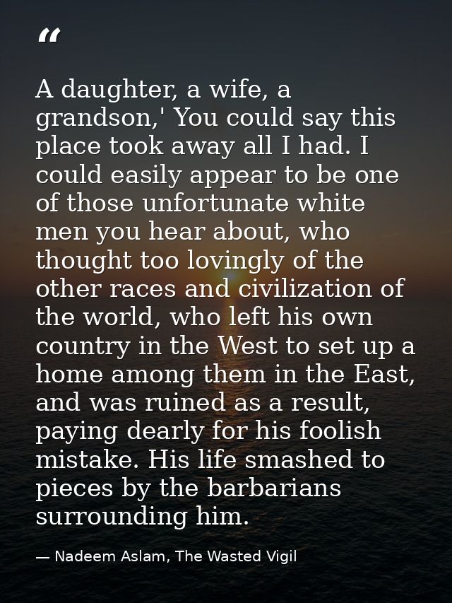 A daughter, a wife, a grandson,' You could say this place took away all I had. I could easily appear to be one of those  — Nadeem Aslam, The Wasted Vigil