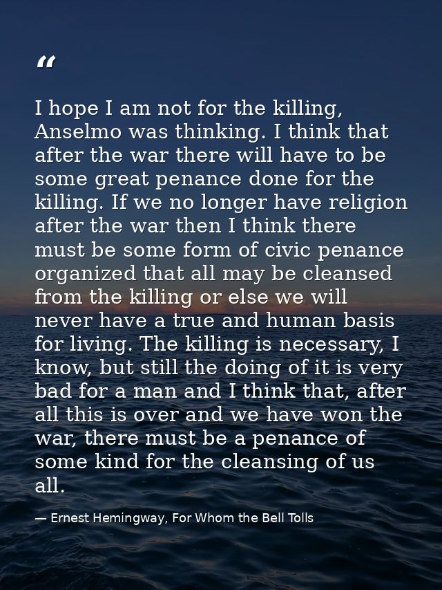 I hope I am not for the killing, Anselmo was thinking. I think that after the war there will have to be some great penan — Ernest Hemingway, For Whom the Bell Tolls