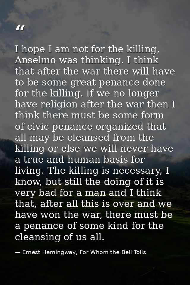 I hope I am not for the killing, Anselmo was thinking. I think that after the war there will have to be some great penan — Ernest Hemingway, For Whom the Bell Tolls