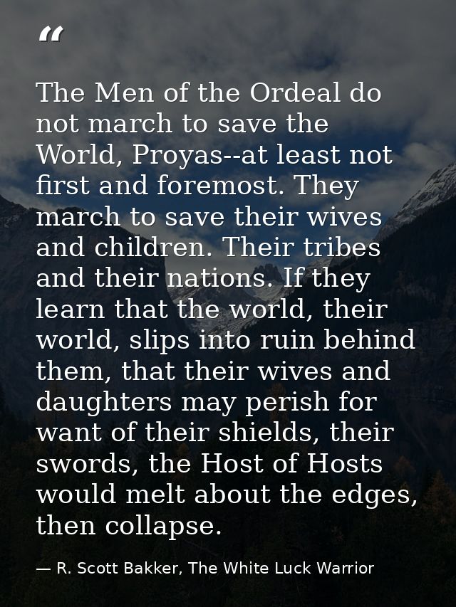 The Men of the Ordeal do not march to save the World, Proyas--at least not first and foremost. They march to save their  — R. Scott Bakker, The White Luck Warrior