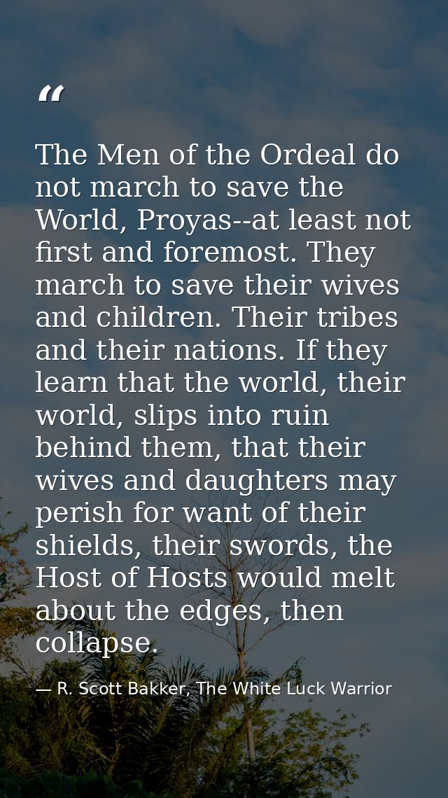 The Men of the Ordeal do not march to save the World, Proyas--at least not first and foremost. They march to save their  — R. Scott Bakker, The White Luck Warrior